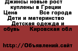 Джинсы новые рост 116 куплены в Греции › Цена ­ 1 000 - Все города Дети и материнство » Детская одежда и обувь   . Кировская обл.